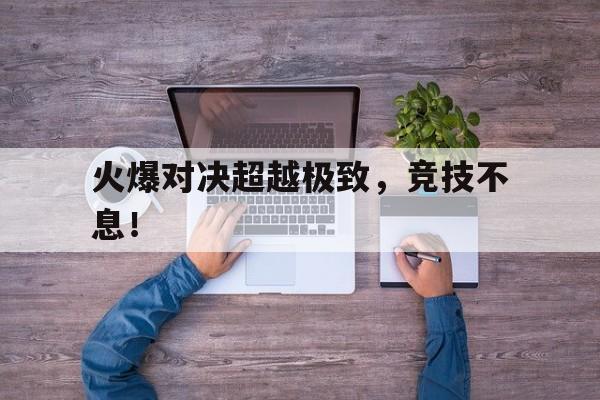 火爆对决超越极致，竞技不息！的简单介绍